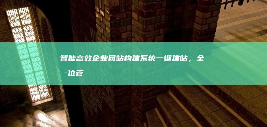 智能高效企业网站构建系统：一键建站，全方位管理